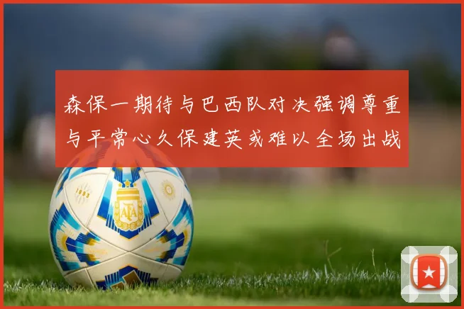 森保一期待与巴西队对决强调尊重与平常心久保建英或难以全场出战