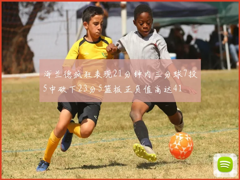 海兰德疯狂表现21分钟内三分球7投5中砍下23分5篮板正负值高达41