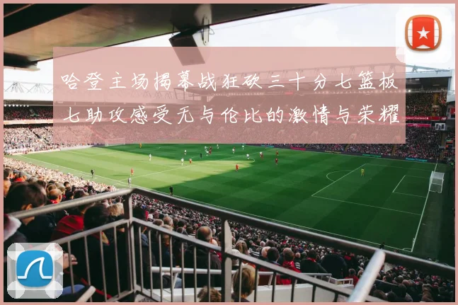 哈登主场揭幕战狂砍三十分七篮板七助攻感受无与伦比的激情与荣耀