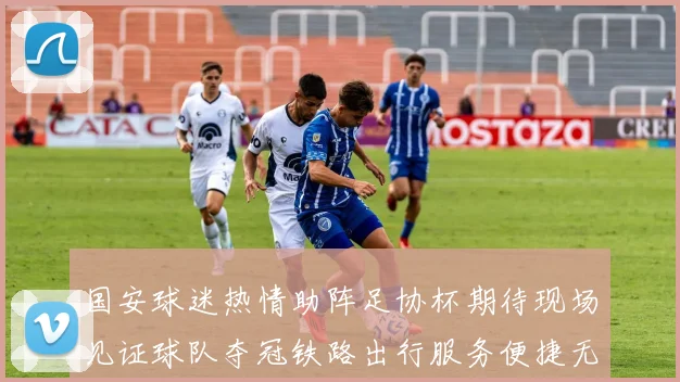 国安球迷热情助阵足协杯期待现场见证球队夺冠铁路出行服务便捷无忧