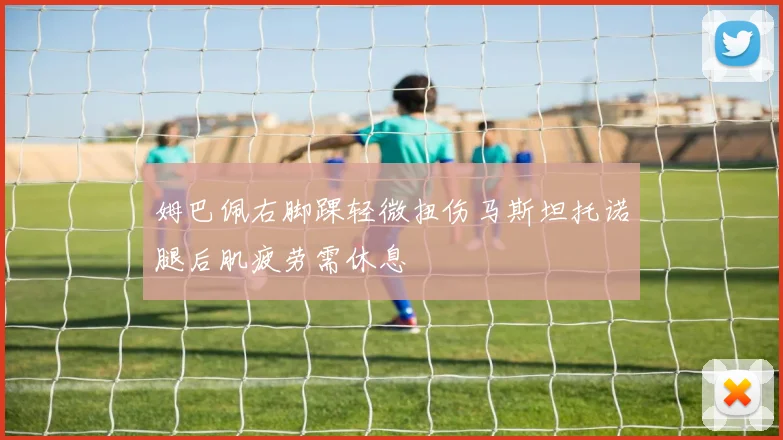 姆巴佩右脚踝轻微扭伤马斯坦托诺腿后肌疲劳需休息