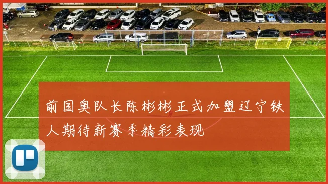 前国奥队长陈彬彬正式加盟辽宁铁人期待新赛季精彩表现