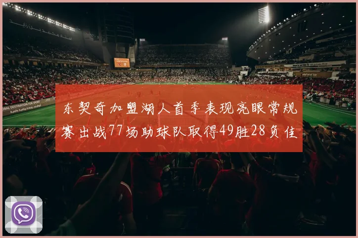 东契奇加盟湖人首季表现亮眼常规赛出战77场助球队取得49胜28负佳绩