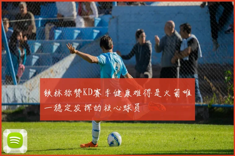 铁林称赞KD赛季健康难得是火箭唯一稳定发挥的核心球员