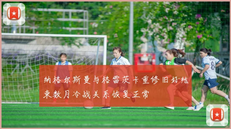 纳格尔斯曼与格雷茨卡重修旧好结束数月冷战关系恢复正常