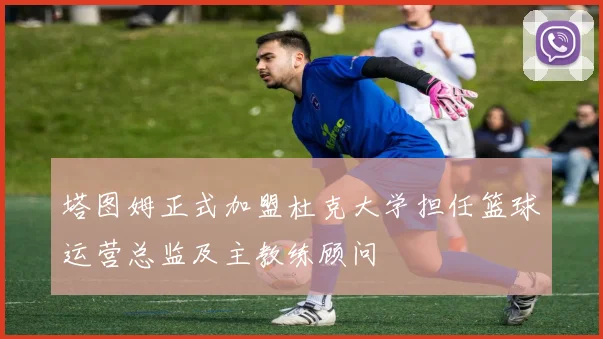 塔图姆正式加盟杜克大学担任篮球运营总监及主教练顾问