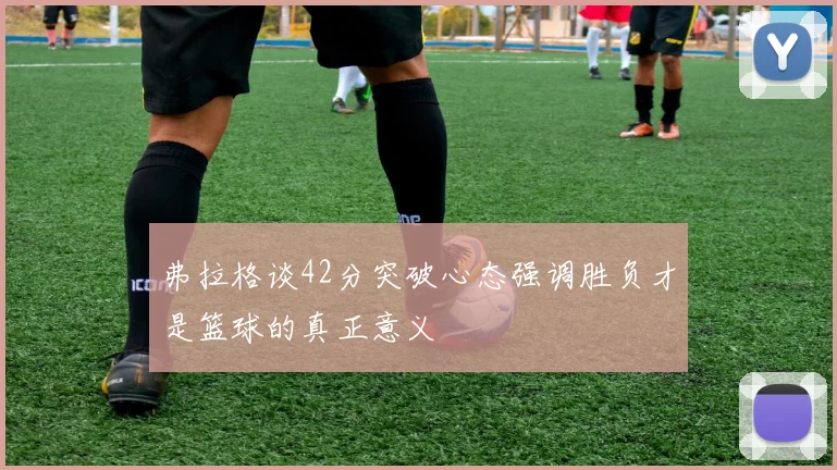 弗拉格谈42分突破心态强调胜负才是篮球的真正意义