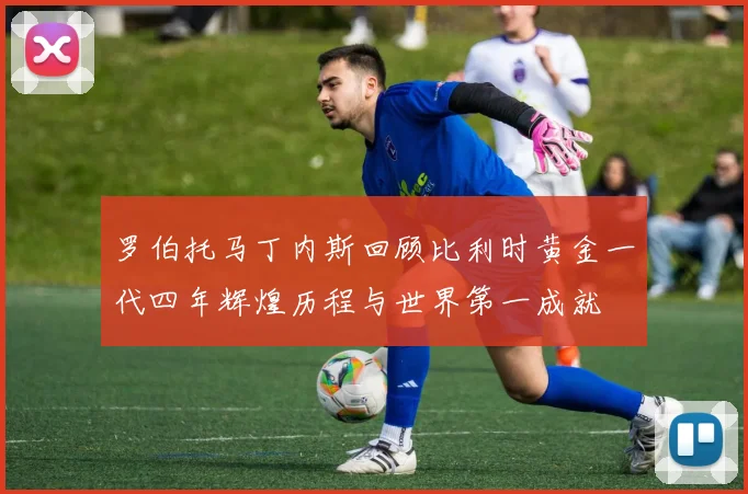 罗伯托马丁内斯回顾比利时黄金一代四年辉煌历程与世界第一成就