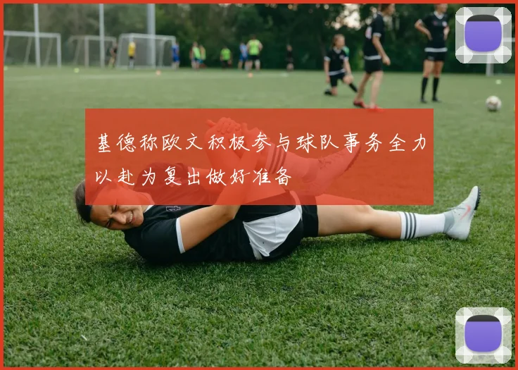 基德称欧文积极参与球队事务全力以赴为复出做好准备