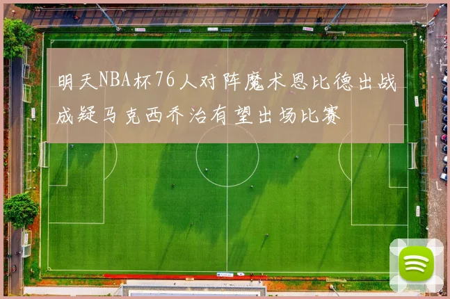 明天NBA杯76人对阵魔术恩比德出战成疑马克西乔治有望出场比赛