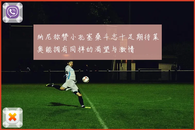 纳尼称赞小孔塞桑斗志十足期待莱奥能拥有同样的渴望与激情