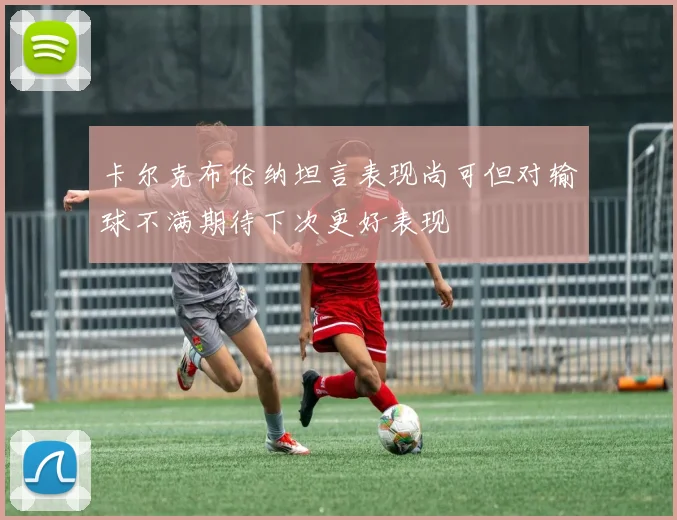 卡尔克布伦纳坦言表现尚可但对输球不满期待下次更好表现