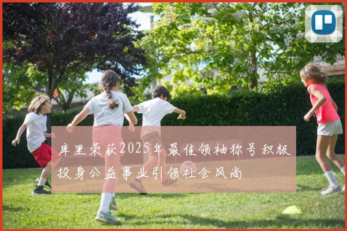 库里荣获2025年最佳领袖称号积极投身公益事业引领社会风尚