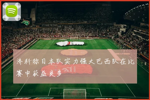 济科称日本队实力强大巴西队在比赛中获益良多