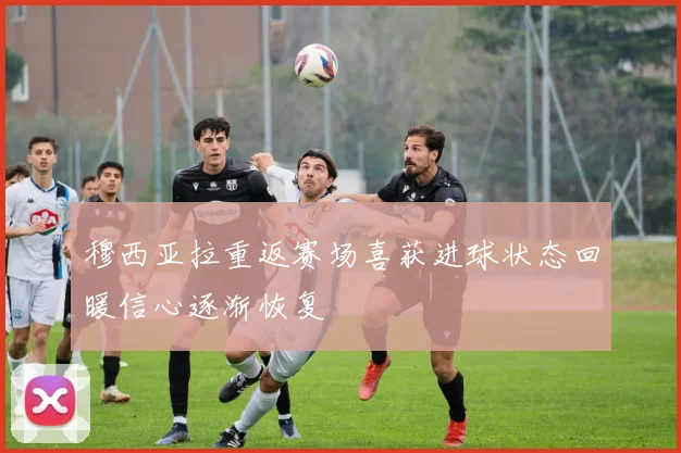 穆西亚拉重返赛场喜获进球状态回暖信心逐渐恢复