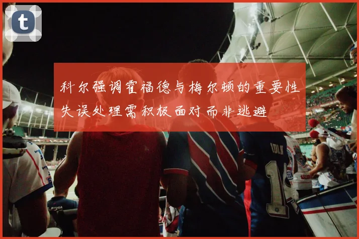 科尔强调霍福德与梅尔顿的重要性失误处理需积极面对而非逃避