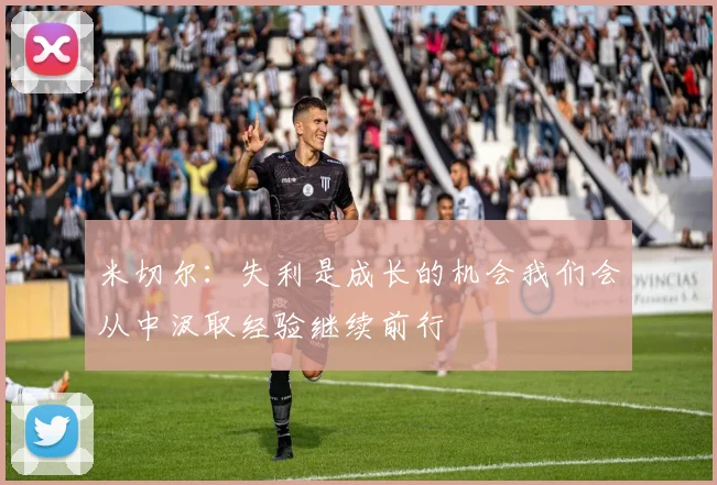 米切尔：失利是成长的机会我们会从中汲取经验继续前行