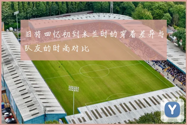 旧将回忆初到米兰时的穿着差异与队友的时尚对比