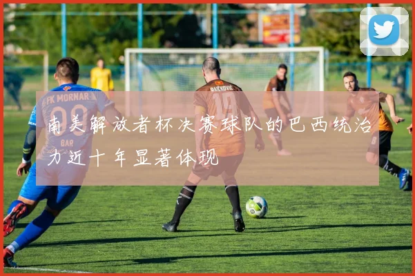 南美解放者杯决赛球队的巴西统治力近十年显著体现