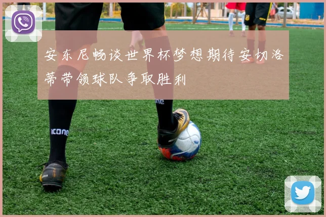 安东尼畅谈世界杯梦想期待安切洛蒂带领球队争取胜利