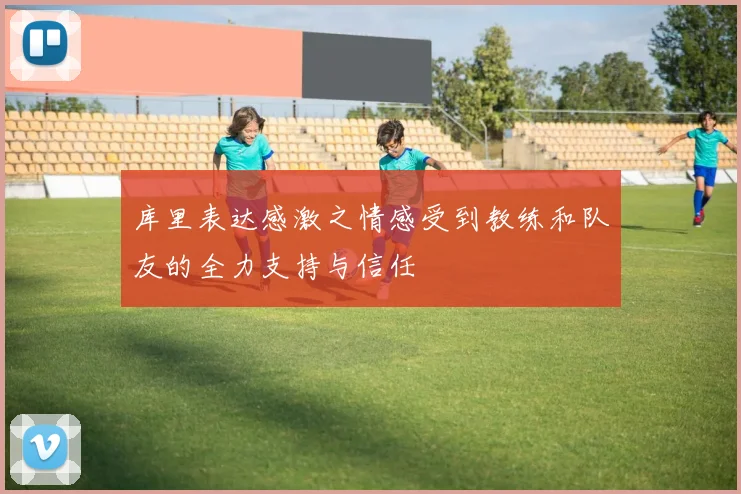 库里表达感激之情感受到教练和队友的全力支持与信任
