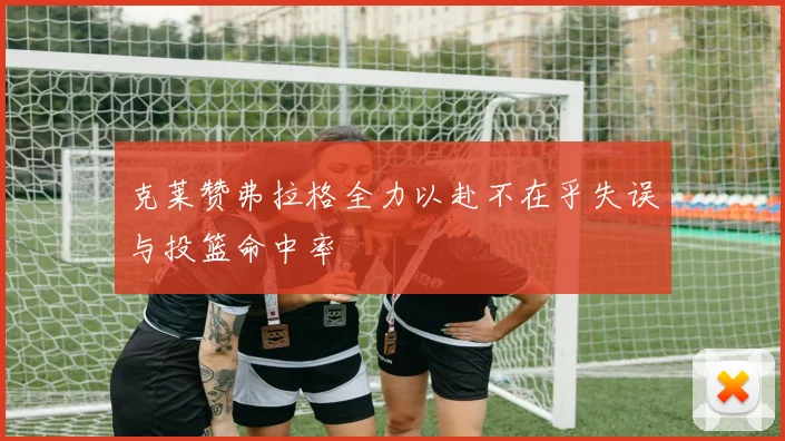 克莱赞弗拉格全力以赴不在乎失误与投篮命中率