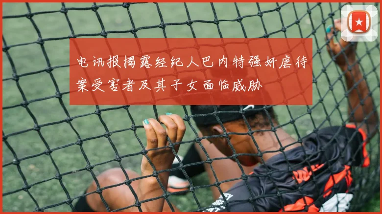 电讯报揭露经纪人巴内特强奸虐待案受害者及其子女面临威胁