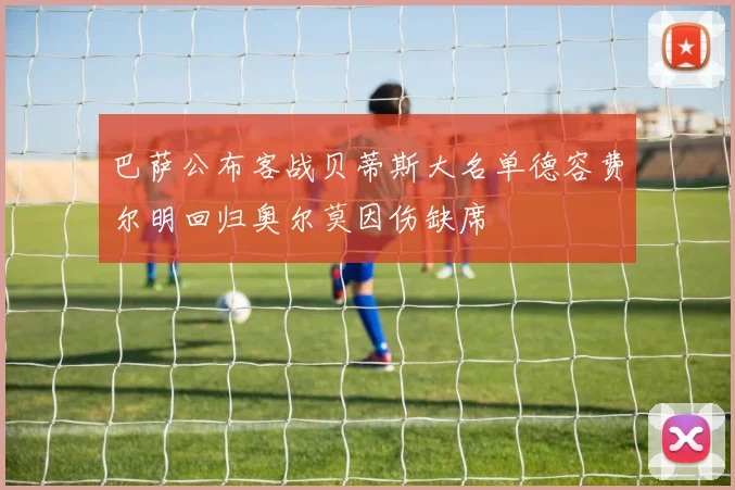 巴萨公布客战贝蒂斯大名单德容费尔明回归奥尔莫因伤缺席