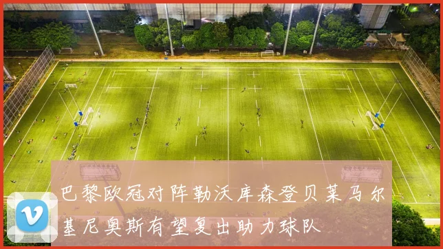 巴黎欧冠对阵勒沃库森登贝莱马尔基尼奥斯有望复出助力球队