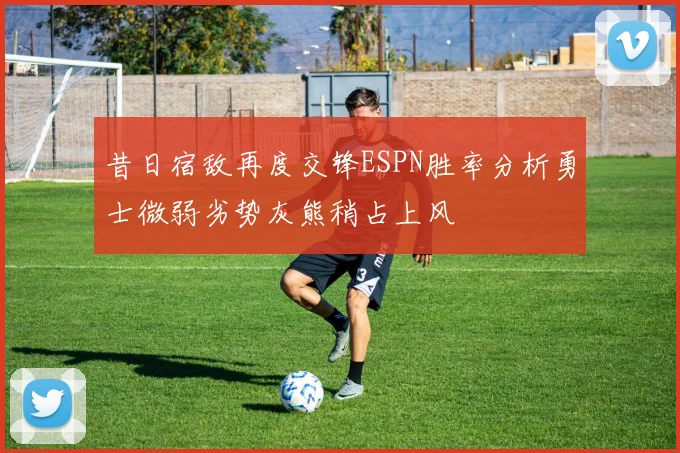 昔日宿敌再度交锋ESPN胜率分析勇士微弱劣势灰熊稍占上风
