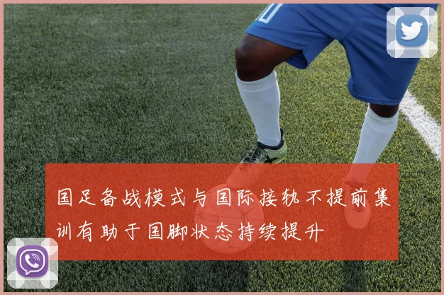 国足备战模式与国际接轨不提前集训有助于国脚状态持续提升