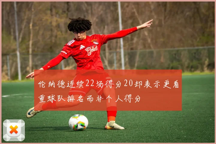 伦纳德连续22场得分20却表示更看重球队排名而非个人得分