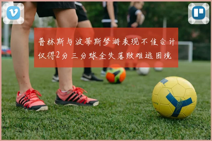 普林斯与波蒂斯梦游表现不佳合计仅得2分三分球全失落败难逃困境