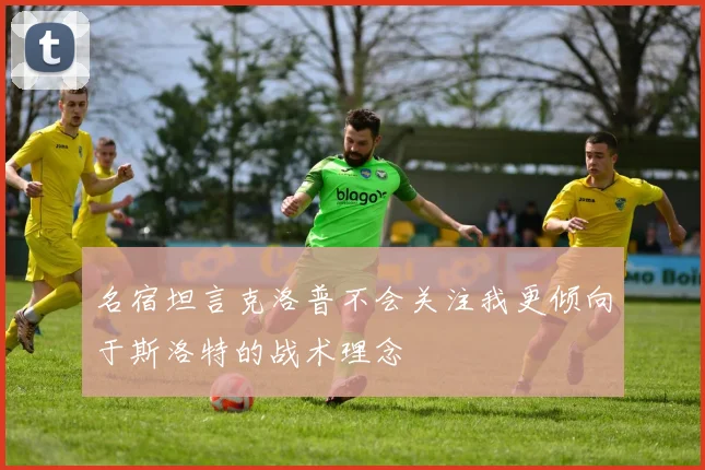 名宿坦言克洛普不会关注我更倾向于斯洛特的战术理念