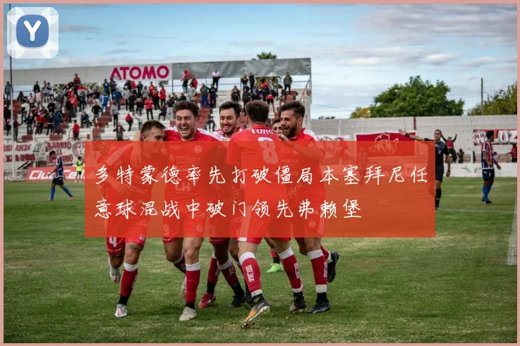 多特蒙德率先打破僵局本塞拜尼任意球混战中破门领先弗赖堡