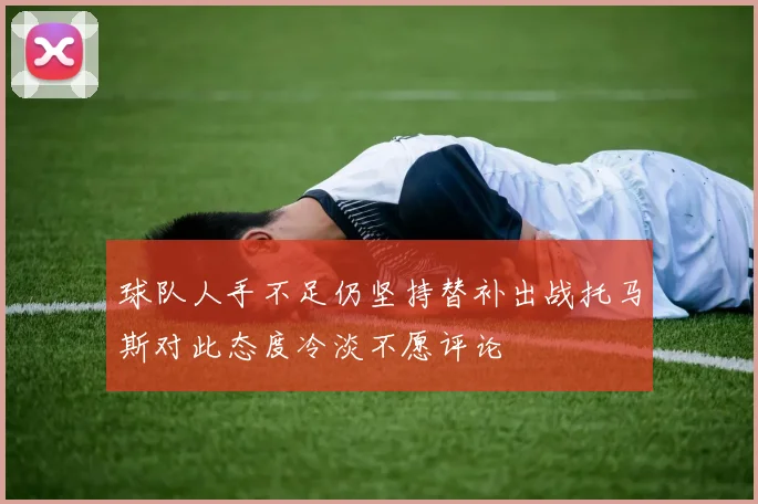 球队人手不足仍坚持替补出战托马斯对此态度冷淡不愿评论