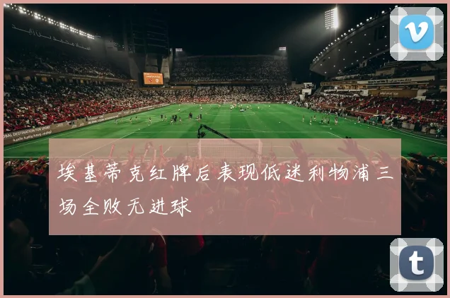 埃基蒂克红牌后表现低迷利物浦三场全败无进球