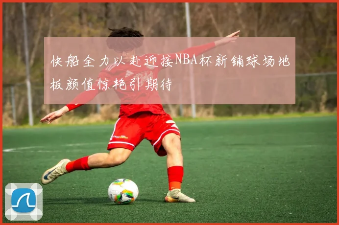 快船全力以赴迎接NBA杯新铺球场地板颜值惊艳引期待