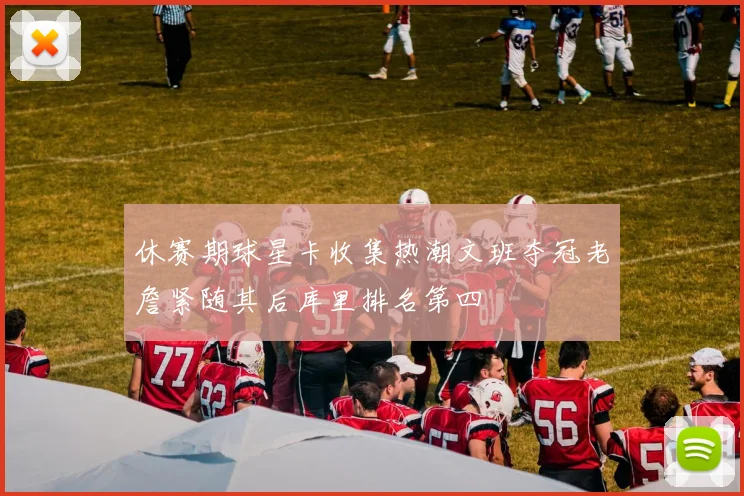 休赛期球星卡收集热潮文班夺冠老詹紧随其后库里排名第四