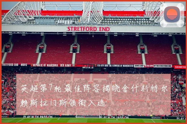 英超第7轮最佳阵容揭晓舍什科特尔赖斯拉门斯领衔入选