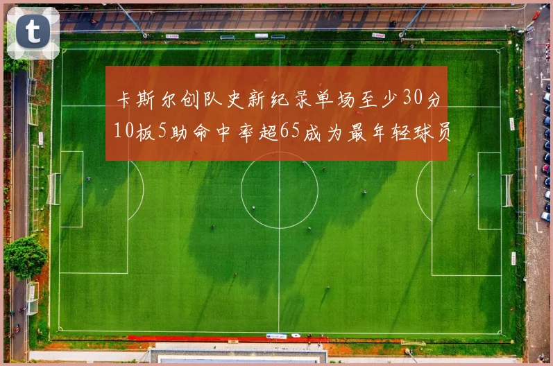 卡斯尔创队史新纪录单场至少30分10板5助命中率超65成为最年轻球员