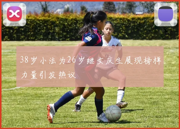 38岁小法为26岁继女庆生展现榜样力量引发热议