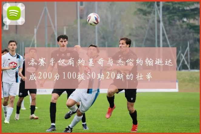 本赛季仅有约基奇与杰伦约翰逊达成200分100板50助20断的壮举