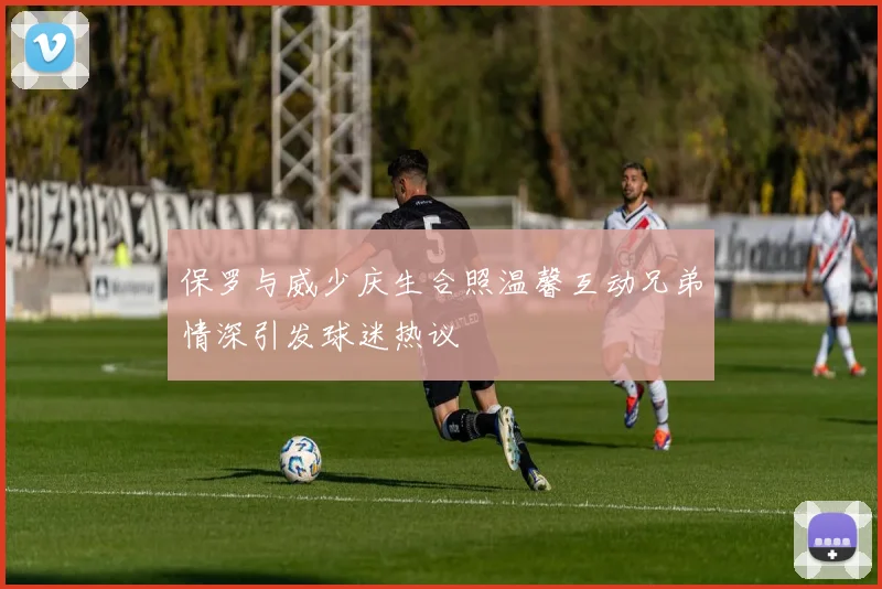 保罗与威少庆生合照温馨互动兄弟情深引发球迷热议
