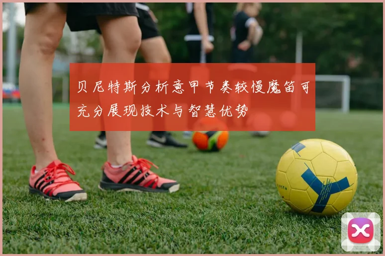 贝尼特斯分析意甲节奏较慢魔笛可充分展现技术与智慧优势